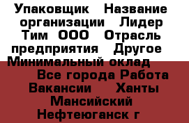 Упаковщик › Название организации ­ Лидер Тим, ООО › Отрасль предприятия ­ Другое › Минимальный оклад ­ 21 000 - Все города Работа » Вакансии   . Ханты-Мансийский,Нефтеюганск г.